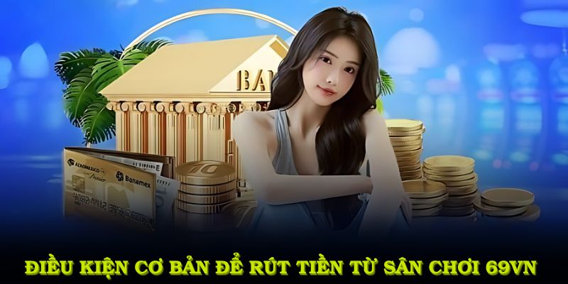 Điều kiện cơ bản để rút tiền từ sân chơi 69VN
